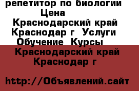 репетитор по биологии › Цена ­ 500 - Краснодарский край, Краснодар г. Услуги » Обучение. Курсы   . Краснодарский край,Краснодар г.